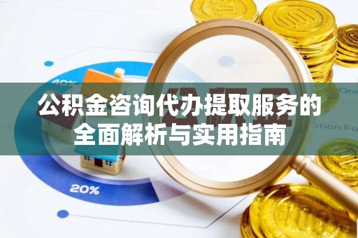龙潭公积金咨询代办提取服务的全面解析与实用指南