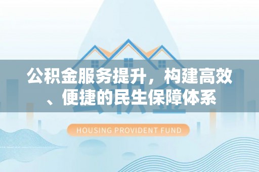 龙潭公积金服务提升，构建高效、便捷的民生保障体系