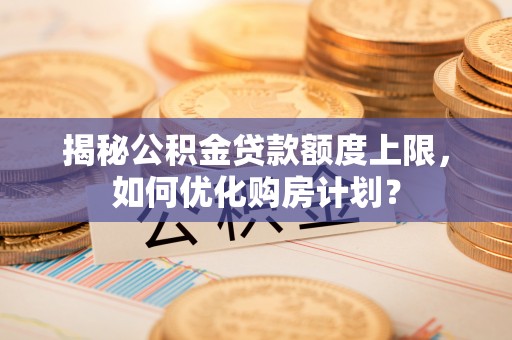 龙潭揭秘公积金贷款额度上限，如何优化购房计划？