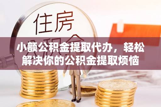 龙潭小额公积金提取代办，轻松解决你的公积金提取烦恼