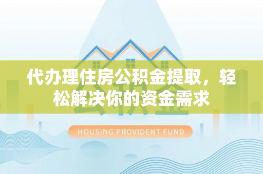 龙潭代办理住房公积金提取，轻松解决你的资金需求