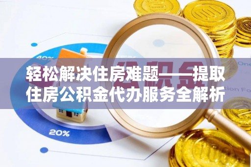 龙潭轻松解决住房难题——提取住房公积金代办服务全解析