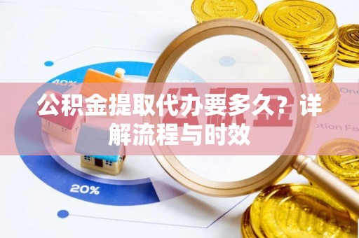 龙潭公积金提取代办要多久？详解流程与时效