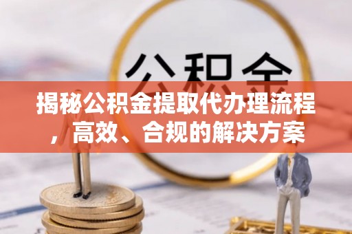 龙潭揭秘公积金提取代办理流程，高效、合规的解决方案