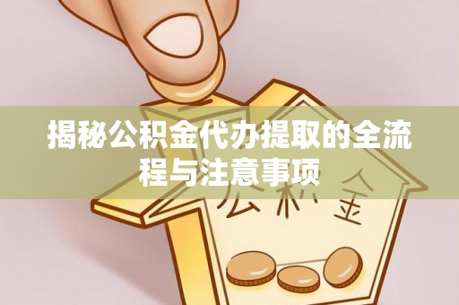龙潭揭秘公积金代办提取的全流程与注意事项