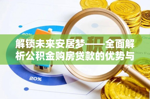 龙潭解锁未来安居梦——全面解析公积金购房贷款的优势与策略