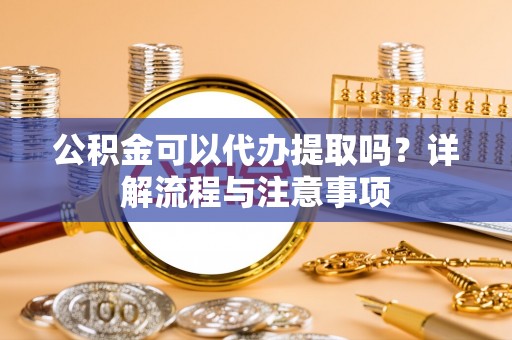 龙潭公积金可以代办提取吗？详解流程与注意事项