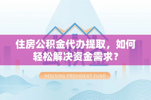 龙潭住房公积金代办提取，如何轻松解决资金需求？