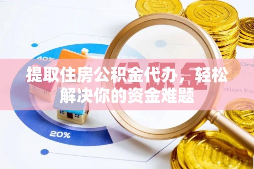 龙潭提取住房公积金代办，轻松解决你的资金难题