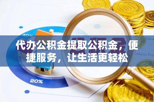龙潭代办公积金提取公积金，便捷服务，让生活更轻松