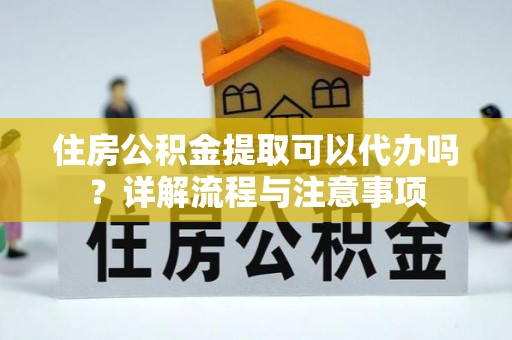龙潭住房公积金提取可以代办吗？详解流程与注意事项