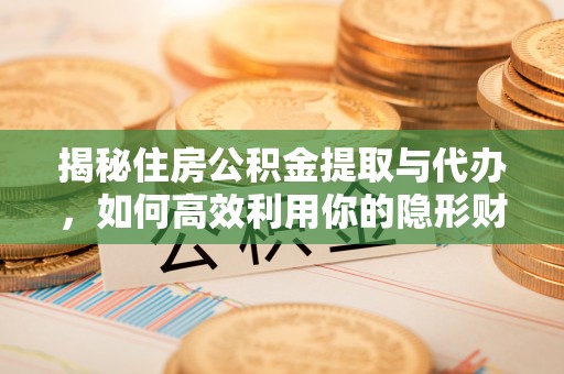 龙潭揭秘住房公积金提取与代办，如何高效利用你的隐形财富？