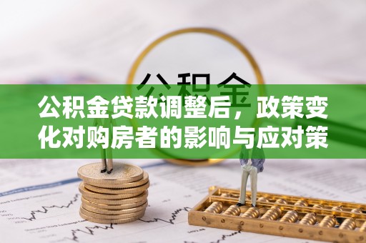 龙潭公积金贷款调整后，政策变化对购房者的影响与应对策略