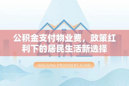 龙潭公积金支付物业费，政策红利下的居民生活新选择