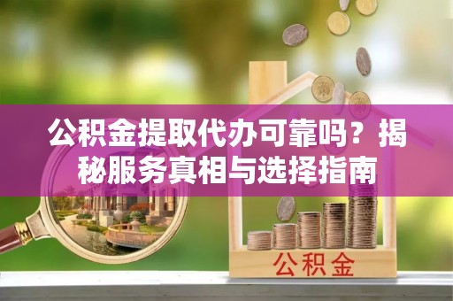 龙潭公积金提取代办可靠吗？揭秘服务真相与选择指南