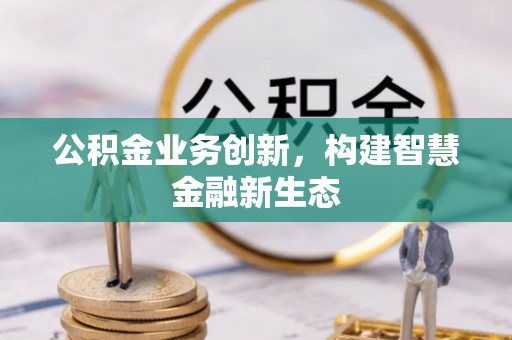 龙潭公积金业务创新，构建智慧金融新生态