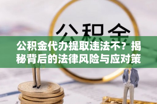 龙潭公积金代办提取违法不？揭秘背后的法律风险与应对策略