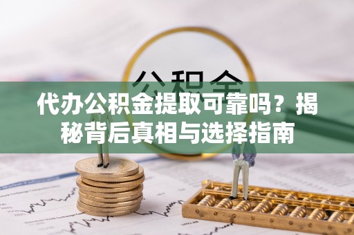 龙潭代办公积金提取可靠吗？揭秘背后真相与选择指南