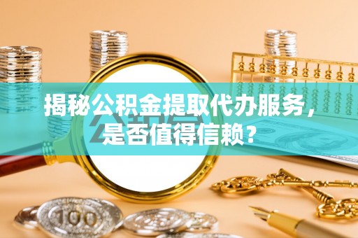 龙潭揭秘公积金提取代办服务，是否值得信赖？