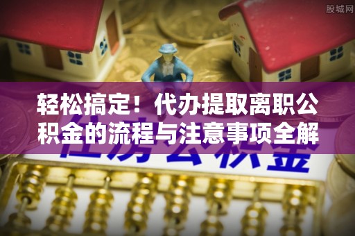 龙潭轻松搞定！代办提取离职公积金的流程与注意事项全解析