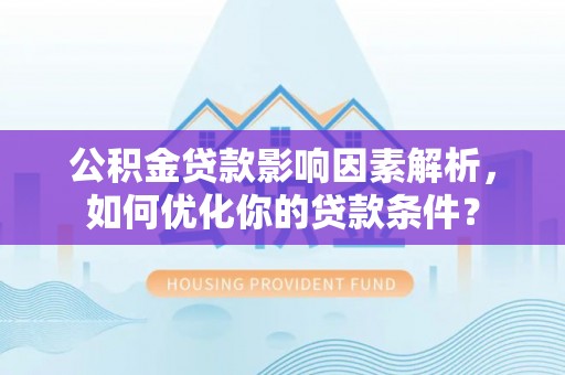 龙潭公积金贷款影响因素解析，如何优化你的贷款条件？