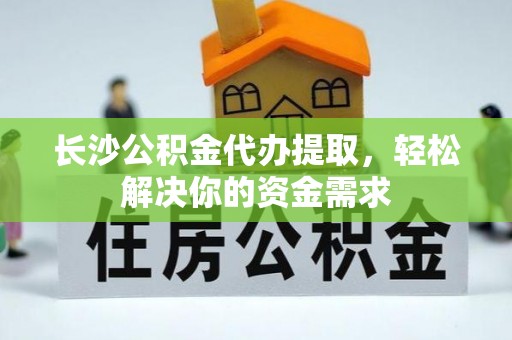 龙潭长沙公积金代办提取，轻松解决你的资金需求