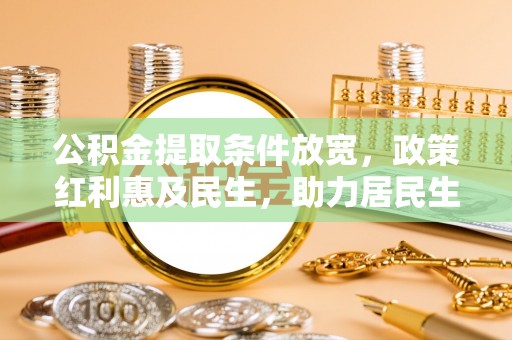 龙潭公积金提取条件放宽，政策红利惠及民生，助力居民生活质量提升