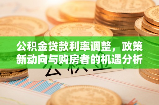 龙潭公积金贷款利率调整，政策新动向与购房者的机遇分析