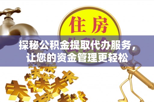 龙潭探秘公积金提取代办服务，让您的资金管理更轻松