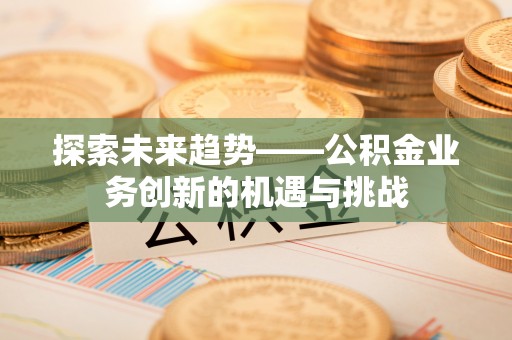 龙潭探索未来趋势——公积金业务创新的机遇与挑战