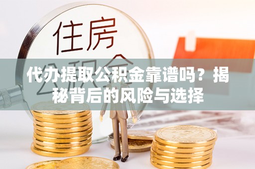 龙潭代办提取公积金靠谱吗？揭秘背后的风险与选择
