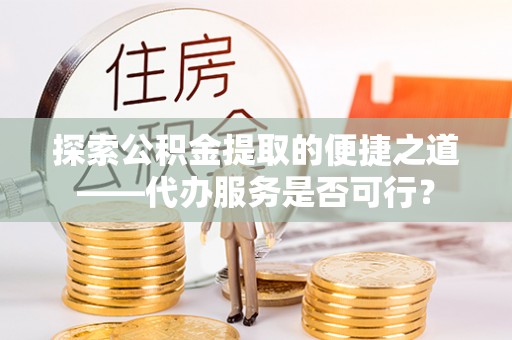 龙潭探索公积金提取的便捷之道——代办服务是否可行？