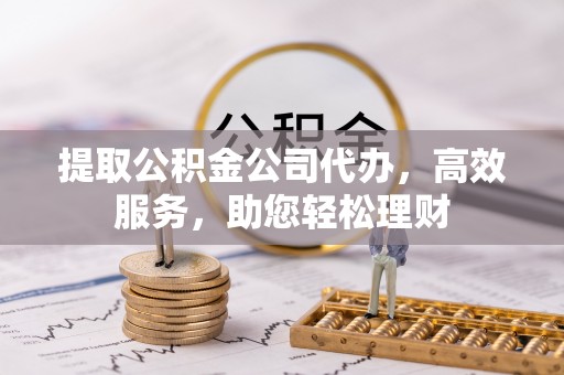 龙潭提取公积金公司代办，高效服务，助您轻松理财