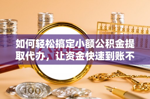 龙潭如何轻松搞定小额公积金提取代办，让资金快速到账不是梦