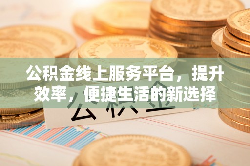 龙潭公积金线上服务平台，提升效率，便捷生活的新选择