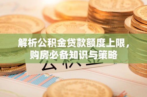 龙潭解析公积金贷款额度上限，购房必备知识与策略