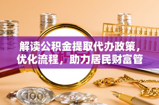 龙潭解读公积金提取代办政策，优化流程，助力居民财富管理