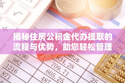龙潭揭秘住房公积金代办提取的流程与优势，助您轻松管理资金
