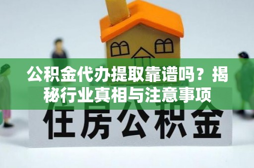 龙潭公积金代办提取靠谱吗？揭秘行业真相与注意事项