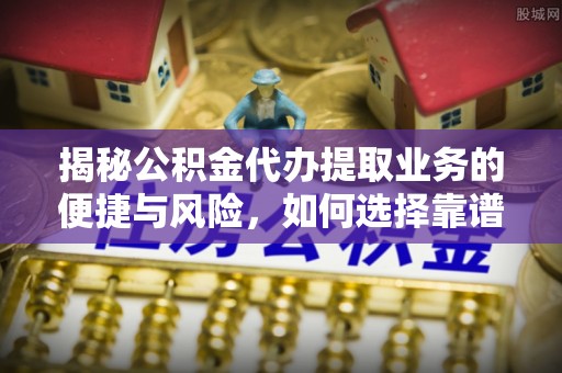 龙潭揭秘公积金代办提取业务的便捷与风险，如何选择靠谱服务？