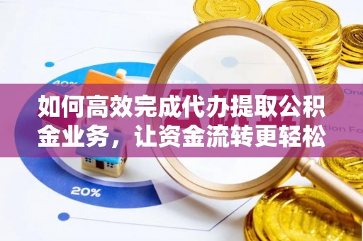 龙潭如何高效完成代办提取公积金业务，让资金流转更轻松