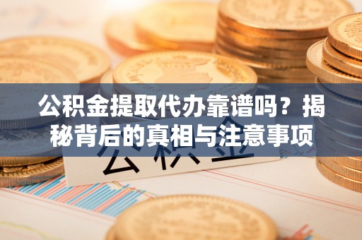 龙潭公积金提取代办靠谱吗？揭秘背后的真相与注意事项