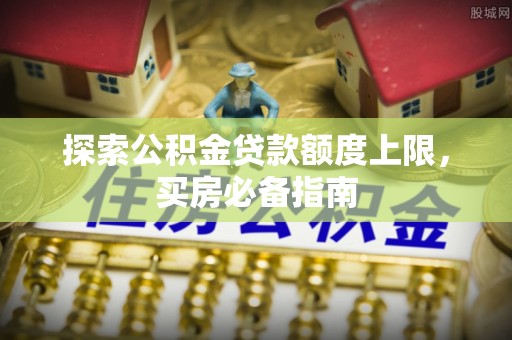 龙潭探索公积金贷款额度上限，买房必备指南