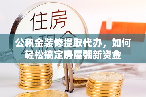 龙潭公积金装修提取代办，如何轻松搞定房屋翻新资金