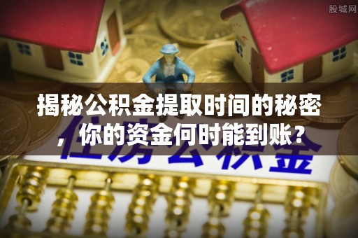 龙潭揭秘公积金提取时间的秘密，你的资金何时能到账？