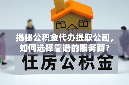 龙潭揭秘公积金代办提取公司，如何选择靠谱的服务商？