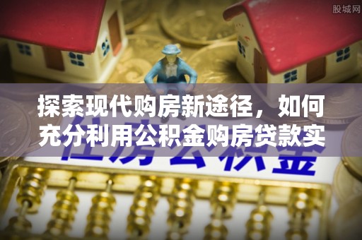 龙潭探索现代购房新途径，如何充分利用公积金购房贷款实现置业梦想