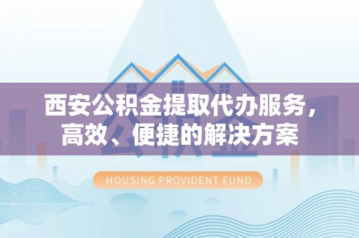 龙潭西安公积金提取代办服务，高效、便捷的解决方案