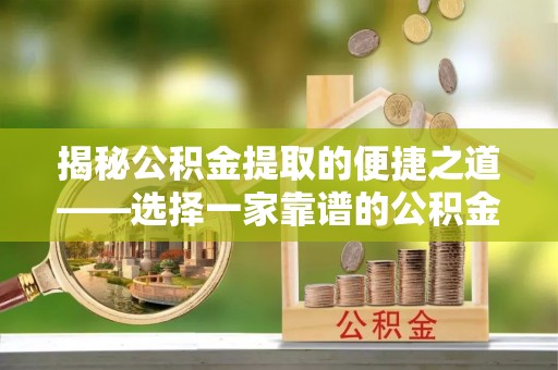龙潭揭秘公积金提取的便捷之道——选择一家靠谱的公积金提取代办公司