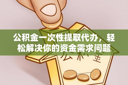 龙潭公积金一次性提取代办，轻松解决你的资金需求问题